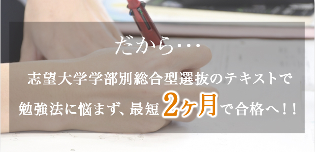 だから・・・大学・学部別のテキストで勉強法に悩まず、最短２ヵ月で合格へ！！